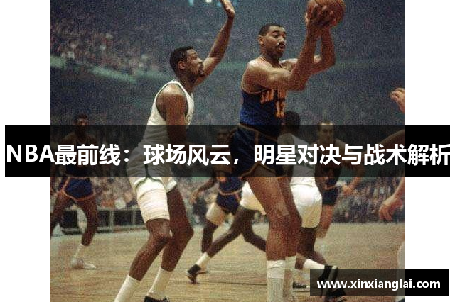 NBA最前线：球场风云，明星对决与战术解析