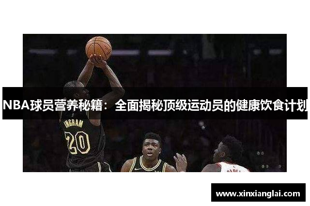 NBA球员营养秘籍：全面揭秘顶级运动员的健康饮食计划
