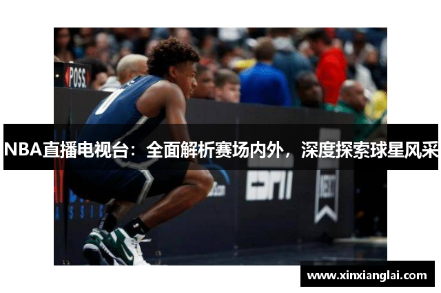 NBA直播电视台：全面解析赛场内外，深度探索球星风采