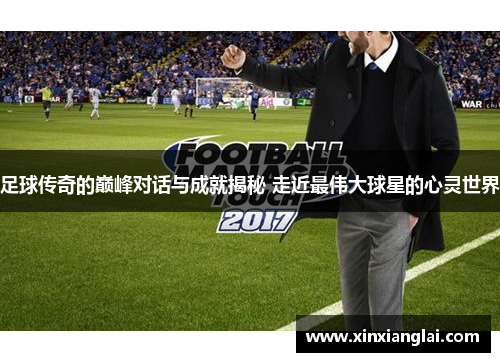 足球传奇的巅峰对话与成就揭秘 走近最伟大球星的心灵世界