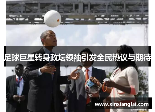 足球巨星转身政坛领袖引发全民热议与期待