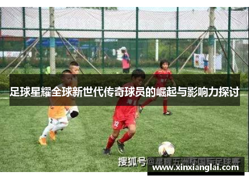 足球星耀全球新世代传奇球员的崛起与影响力探讨