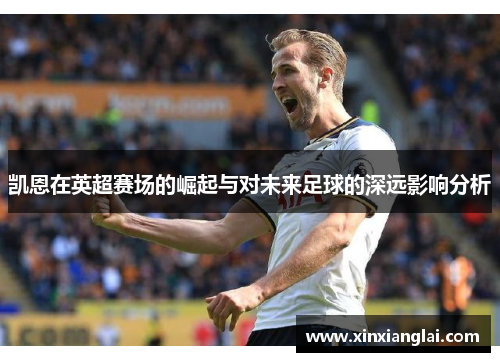 凯恩在英超赛场的崛起与对未来足球的深远影响分析