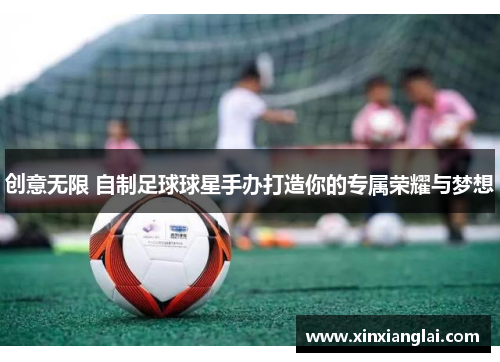创意无限 自制足球球星手办打造你的专属荣耀与梦想