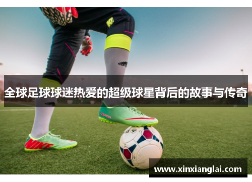 全球足球球迷热爱的超级球星背后的故事与传奇