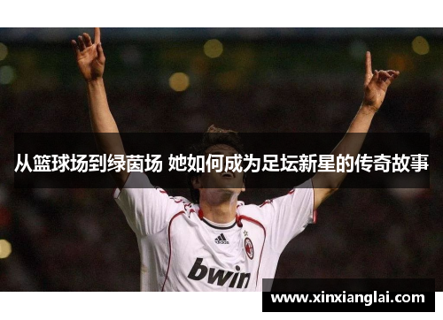 从篮球场到绿茵场 她如何成为足坛新星的传奇故事