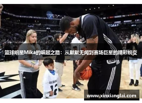 篮球明星Mika的崛起之路：从默默无闻到赛场巨星的精彩蜕变