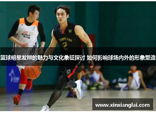 篮球明星发辫的魅力与文化象征探讨 如何影响球场内外的形象塑造