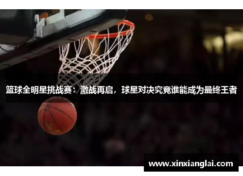 篮球全明星挑战赛：激战再启，球星对决究竟谁能成为最终王者