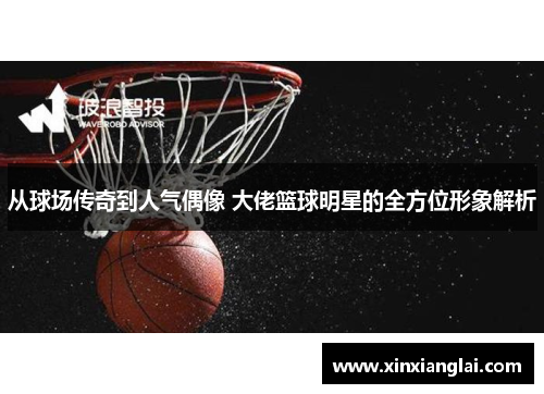 从球场传奇到人气偶像 大佬篮球明星的全方位形象解析