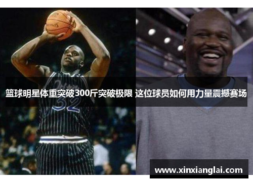 篮球明星体重突破300斤突破极限 这位球员如何用力量震撼赛场
