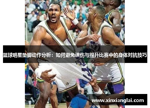 篮球明星垫脚动作分析：如何避免误伤与提升比赛中的身体对抗技巧