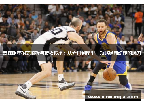 篮球明星招式解析与技巧传承：从乔丹到库里，领略经典动作的魅力