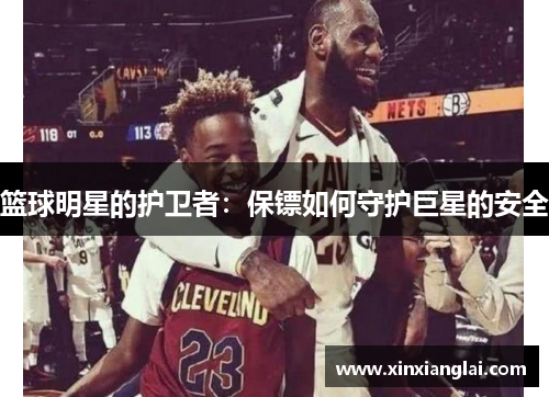 篮球明星的护卫者：保镖如何守护巨星的安全