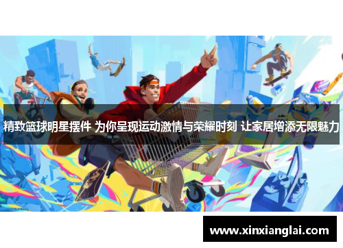 精致篮球明星摆件 为你呈现运动激情与荣耀时刻 让家居增添无限魅力